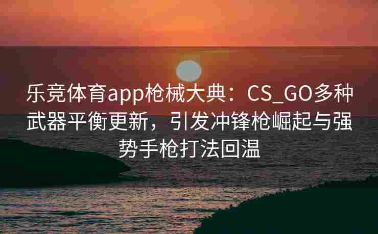 乐竞体育app枪械大典：CS_GO多种武器平衡更新，引发冲锋枪崛起与强势手枪打法回温