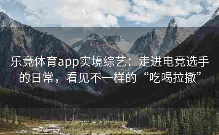 乐竞体育app实境综艺：走进电竞选手的日常，看见不一样的“吃喝拉撒”