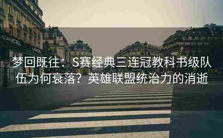 梦回既往：S赛经典三连冠教科书级队伍为何衰落？英雄联盟统治力的消逝