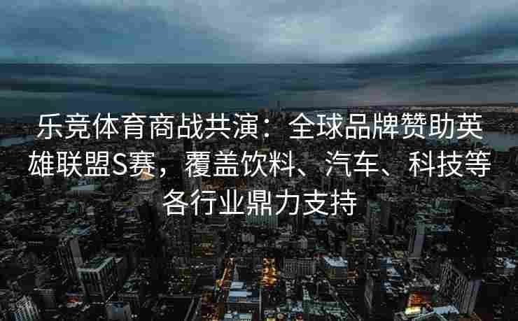 乐竞体育商战共演：全球品牌赞助英雄联盟S赛，覆盖饮料、汽车、科技等各行业鼎力支持