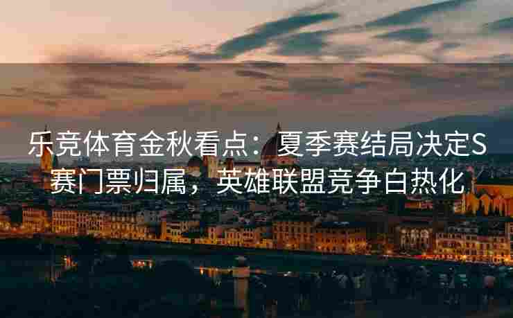 乐竞体育金秋看点：夏季赛结局决定S赛门票归属，英雄联盟竞争白热化