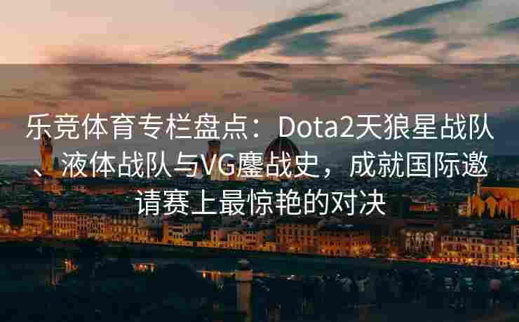 乐竞体育专栏盘点：Dota2天狼星战队、液体战队与VG鏖战史，成就国际邀请赛上最惊艳的对决