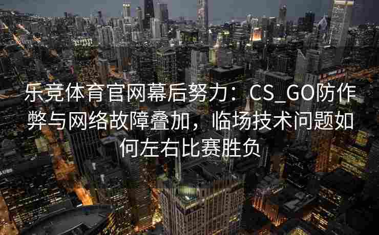 乐竞体育官网幕后努力：CS_GO防作弊与网络故障叠加，临场技术问题如何左右比赛胜负