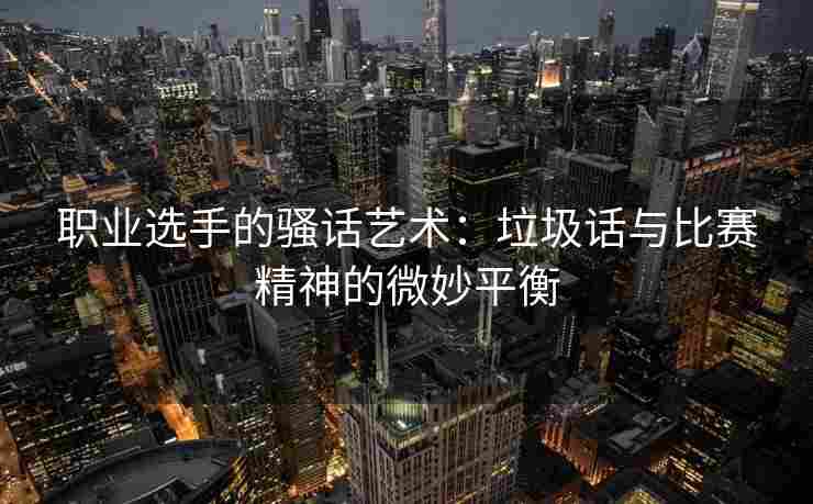 职业选手的骚话艺术：垃圾话与比赛精神的微妙平衡