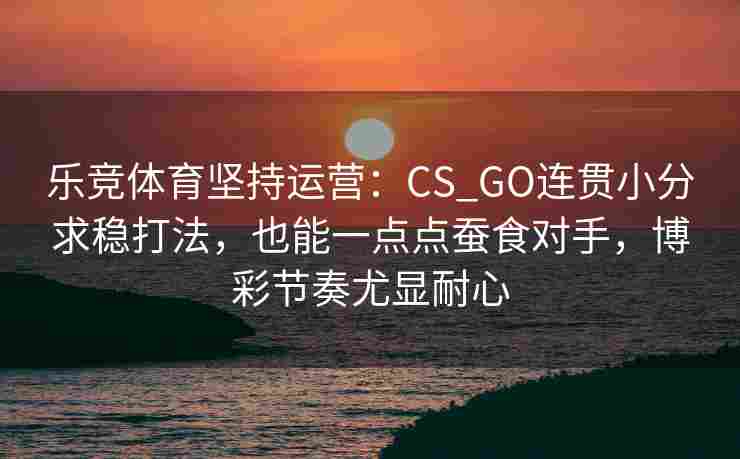 乐竞体育坚持运营：CS_GO连贯小分求稳打法，也能一点点蚕食对手，博彩节奏尤显耐心