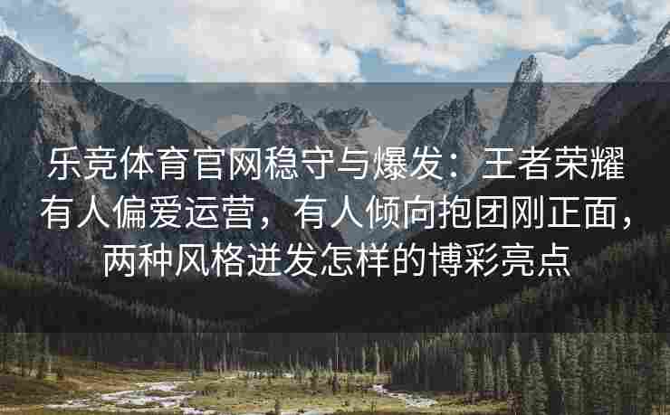 乐竞体育官网稳守与爆发：王者荣耀有人偏爱运营，有人倾向抱团刚正面，两种风格迸发怎样的博彩亮点