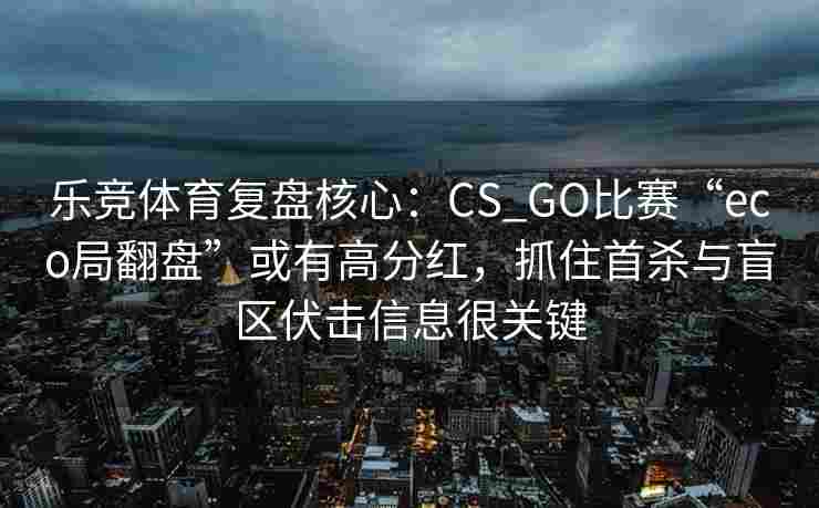 乐竞体育复盘核心：CS_GO比赛“eco局翻盘”或有高分红，抓住首杀与盲区伏击信息很关键