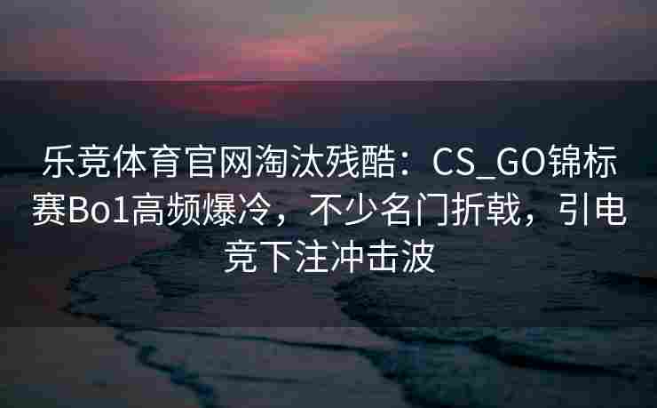 乐竞体育官网淘汰残酷：CS_GO锦标赛Bo1高频爆冷，不少名门折戟，引电竞下注冲击波