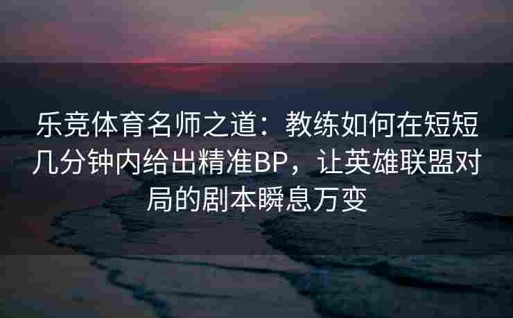 乐竞体育名师之道：教练如何在短短几分钟内给出精准BP，让英雄联盟对局的剧本瞬息万变