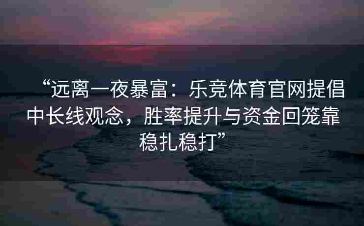 “远离一夜暴富：乐竞体育官网提倡中长线观念，胜率提升与资金回笼靠稳扎稳打”