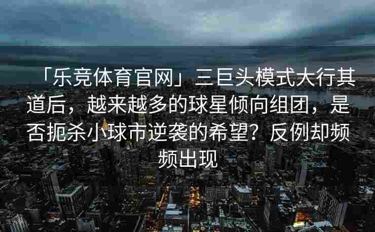 「乐竞体育官网」三巨头模式大行其道后，越来越多的球星倾向组团，是否扼杀小球市逆袭的希望？反例却频频出现