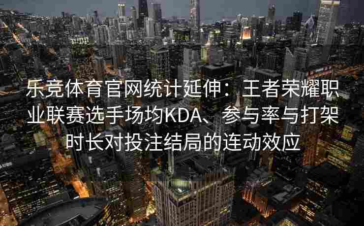 乐竞体育官网统计延伸：王者荣耀职业联赛选手场均KDA、参与率与打架时长对投注结局的连动效应