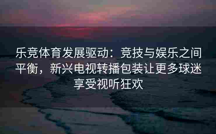 乐竞体育发展驱动：竞技与娱乐之间平衡，新兴电视转播包装让更多球迷享受视听狂欢