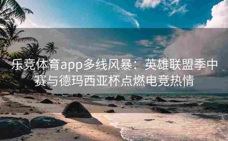 乐竞体育app多线风暴：英雄联盟季中赛与德玛西亚杯点燃电竞热情