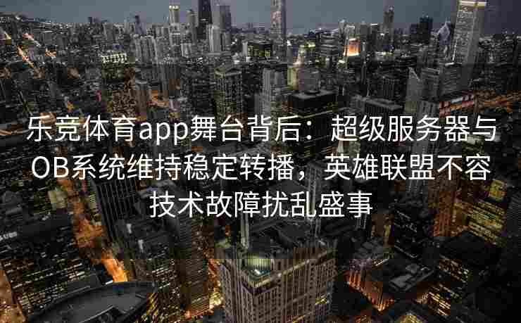 乐竞体育app舞台背后：超级服务器与OB系统维持稳定转播，英雄联盟不容技术故障扰乱盛事