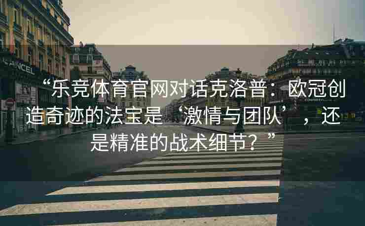 “乐竞体育官网对话克洛普：欧冠创造奇迹的法宝是‘激情与团队’，还是精准的战术细节？”
