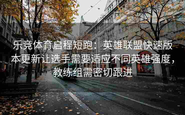 乐竞体育启程短跑：英雄联盟快速版本更新让选手需要适应不同英雄强度，教练组需密切跟进
