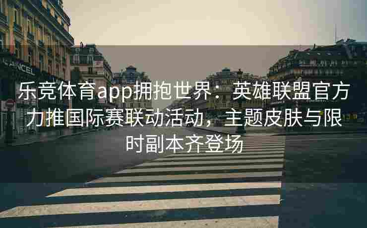 乐竞体育app拥抱世界：英雄联盟官方力推国际赛联动活动，主题皮肤与限时副本齐登场
