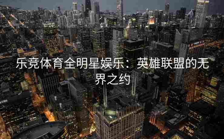 乐竞体育全明星娱乐：英雄联盟的无界之约