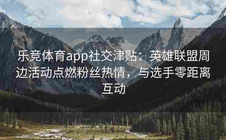 乐竞体育app社交津贴：英雄联盟周边活动点燃粉丝热情，与选手零距离互动
