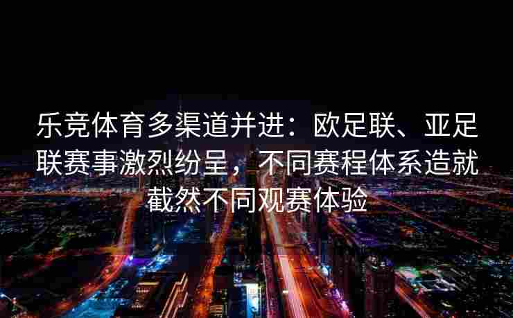 乐竞体育多渠道并进：欧足联、亚足联赛事激烈纷呈，不同赛程体系造就截然不同观赛体验
