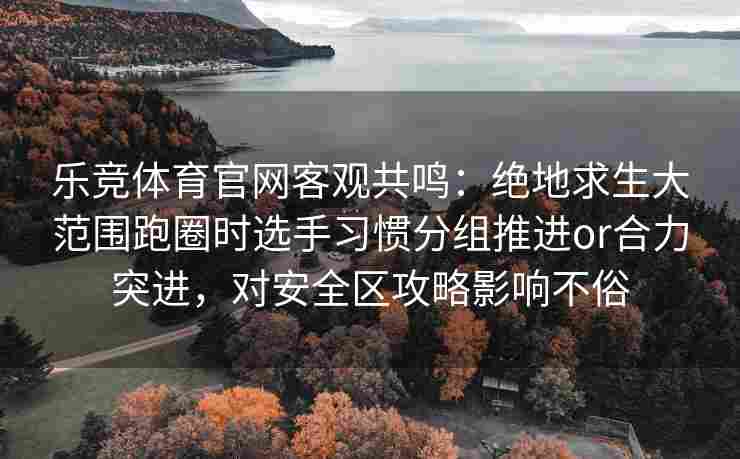 乐竞体育官网客观共鸣：绝地求生大范围跑圈时选手习惯分组推进or合力突进，对安全区攻略影响不俗