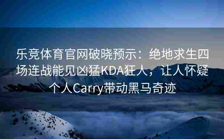 乐竞体育官网破晓预示：绝地求生四场连战能见凶猛KDA狂人，让人怀疑个人Carry带动黑马奇迹