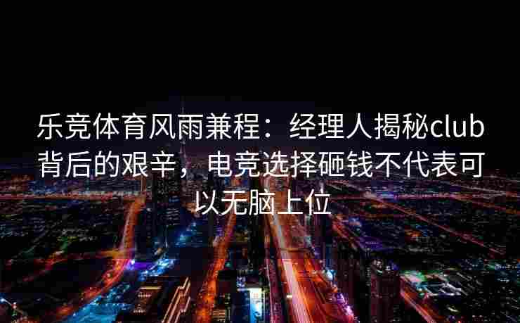 乐竞体育风雨兼程：经理人揭秘club背后的艰辛，电竞选择砸钱不代表可以无脑上位