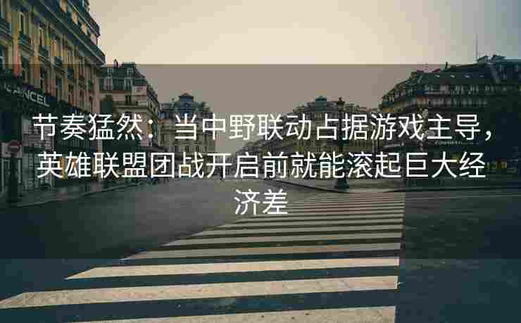 节奏猛然：当中野联动占据游戏主导，英雄联盟团战开启前就能滚起巨大经济差
