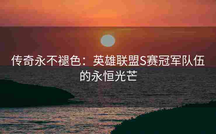 传奇永不褪色：英雄联盟S赛冠军队伍的永恒光芒