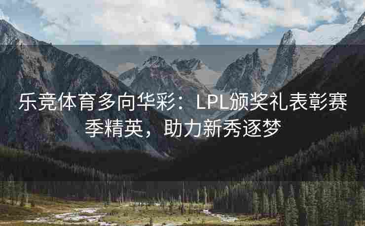 乐竞体育多向华彩：LPL颁奖礼表彰赛季精英，助力新秀逐梦