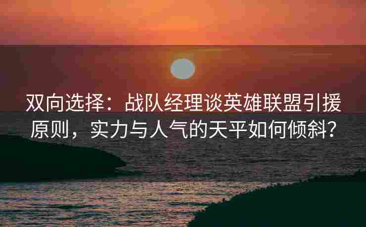 双向选择：战队经理谈英雄联盟引援原则，实力与人气的天平如何倾斜？