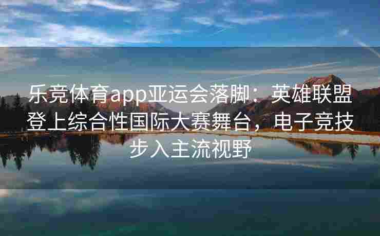乐竞体育app亚运会落脚：英雄联盟登上综合性国际大赛舞台，电子竞技步入主流视野