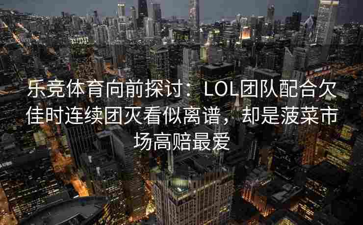 乐竞体育向前探讨：LOL团队配合欠佳时连续团灭看似离谱，却是菠菜市场高赔最爱