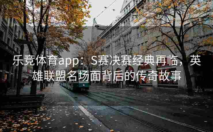 乐竞体育app：S赛决赛经典再临，英雄联盟名场面背后的传奇故事
