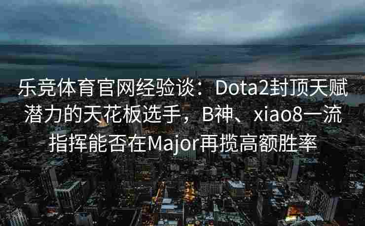 乐竞体育官网经验谈：Dota2封顶天赋潜力的天花板选手，B神、xiao8一流指挥能否在Major再揽高额胜率