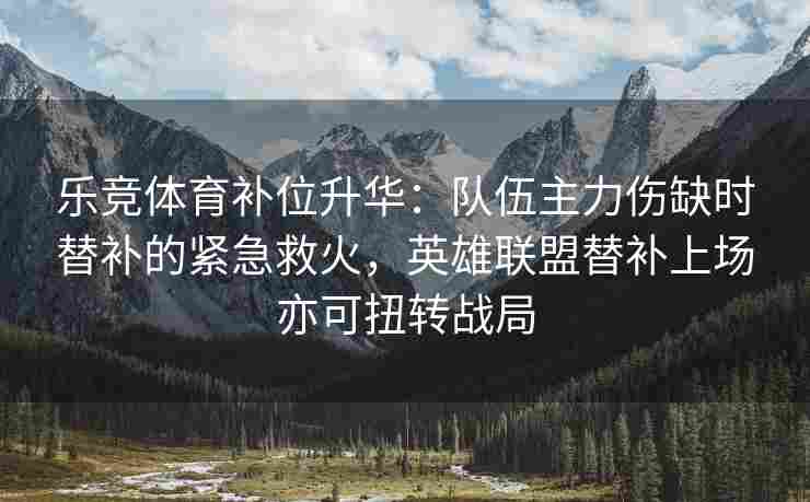 乐竞体育补位升华：队伍主力伤缺时替补的紧急救火，英雄联盟替补上场亦可扭转战局