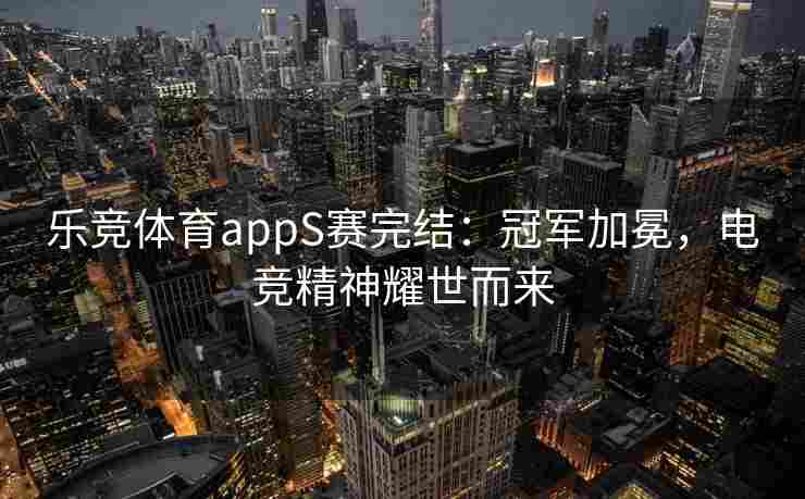 乐竞体育appS赛完结：冠军加冕，电竞精神耀世而来