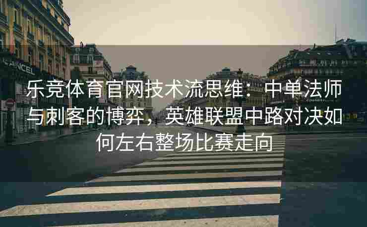 乐竞体育官网技术流思维：中单法师与刺客的博弈，英雄联盟中路对决如何左右整场比赛走向