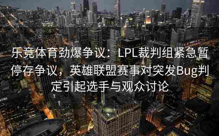 乐竞体育劲爆争议：LPL裁判组紧急暂停存争议，英雄联盟赛事对突发Bug判定引起选手与观众讨论