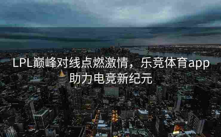 LPL巅峰对线点燃激情，乐竞体育app助力电竞新纪元