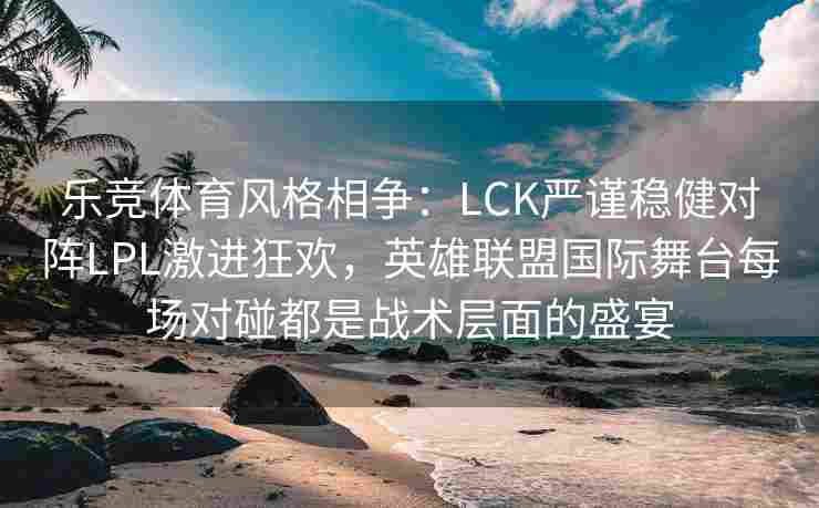 乐竞体育风格相争：LCK严谨稳健对阵LPL激进狂欢，英雄联盟国际舞台每场对碰都是战术层面的盛宴