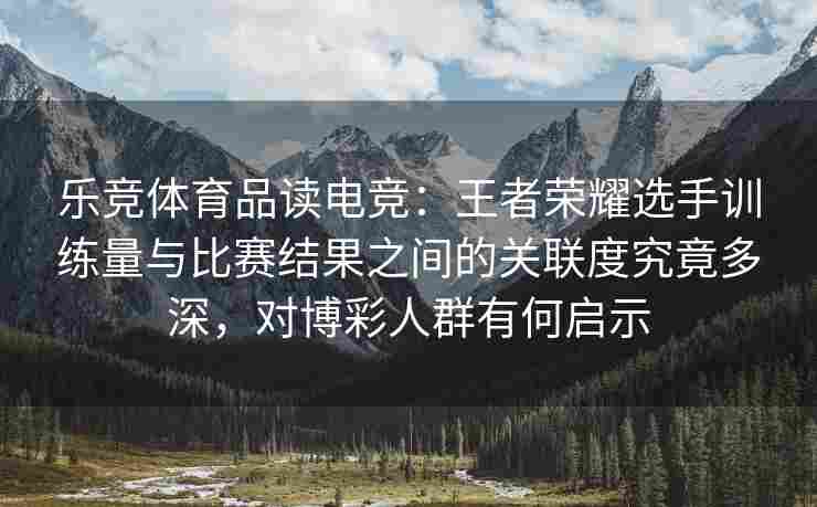 乐竞体育品读电竞：王者荣耀选手训练量与比赛结果之间的关联度究竟多深，对博彩人群有何启示