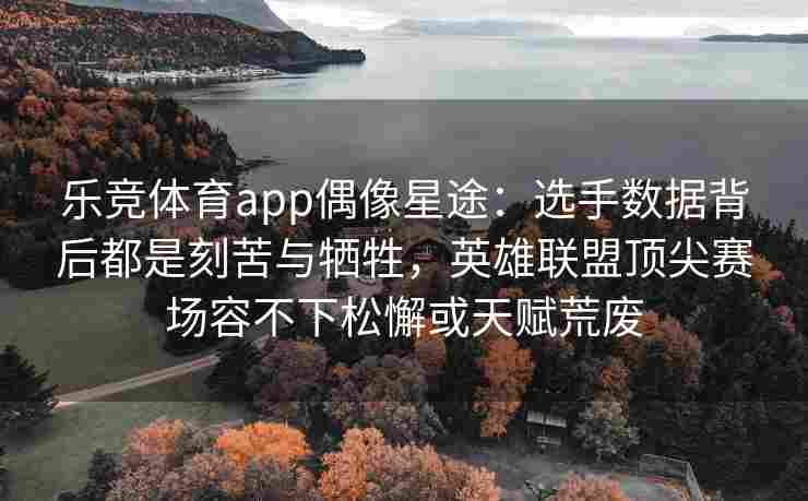 乐竞体育app偶像星途：选手数据背后都是刻苦与牺牲，英雄联盟顶尖赛场容不下松懈或天赋荒废