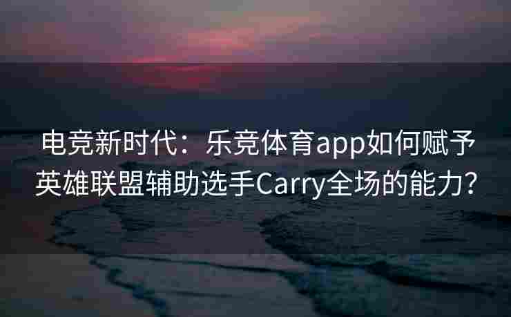 电竞新时代：乐竞体育app如何赋予英雄联盟辅助选手Carry全场的能力？