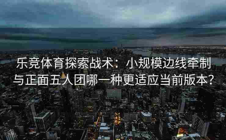 乐竞体育探索战术：小规模边线牵制与正面五人团哪一种更适应当前版本？