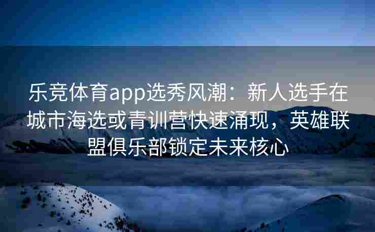 乐竞体育app选秀风潮：新人选手在城市海选或青训营快速涌现，英雄联盟俱乐部锁定未来核心