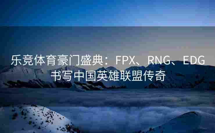 乐竞体育豪门盛典：FPX、RNG、EDG书写中国英雄联盟传奇