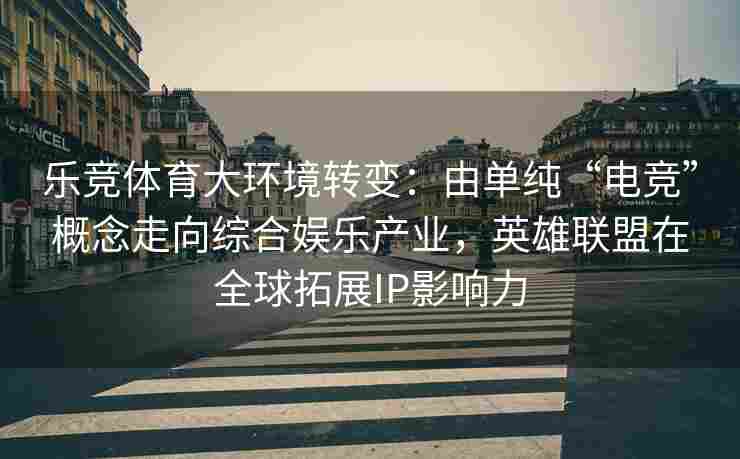 乐竞体育大环境转变：由单纯“电竞”概念走向综合娱乐产业，英雄联盟在全球拓展IP影响力