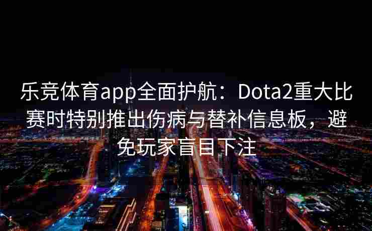 乐竞体育app全面护航：Dota2重大比赛时特别推出伤病与替补信息板，避免玩家盲目下注